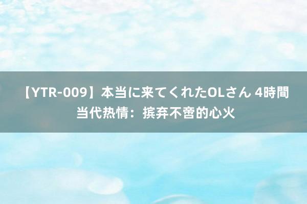 【YTR-009】本当に来てくれたOLさん 4時間 当代热情：摈弃不啻的心火