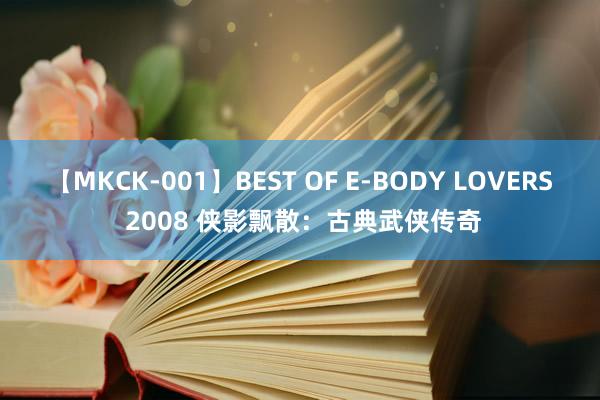 【MKCK-001】BEST OF E-BODY LOVERS 2008 侠影飘散：古典武侠传奇