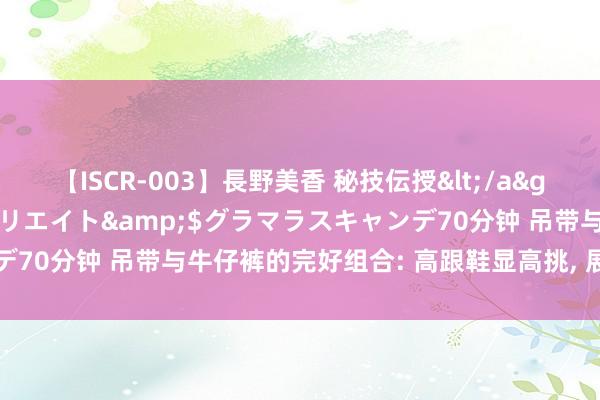 【ISCR-003】長野美香 秘技伝授</a>2011-09-08SODクリエイト&$グラマラスキャンデ70分钟 吊带与牛仔裤的完好组合: 高跟鞋显高挑， 展现前锋御姐魔力