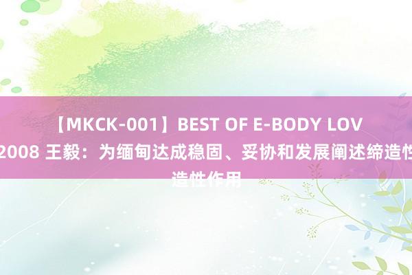 【MKCK-001】BEST OF E-BODY LOVERS 2008 王毅：为缅甸达成稳固、妥协和发展阐述缔造性作用