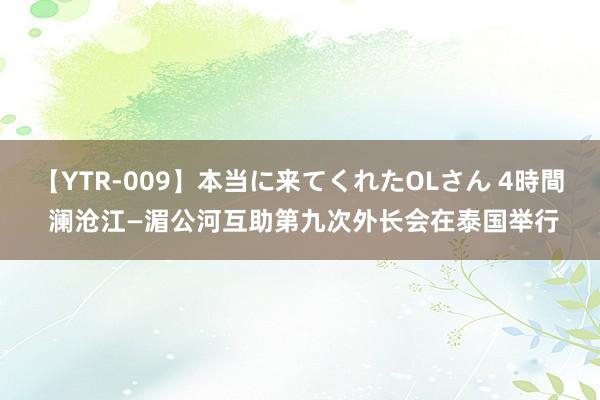 【YTR-009】本当に来てくれたOLさん 4時間 澜沧江—湄公河互助第九次外长会在泰国举行