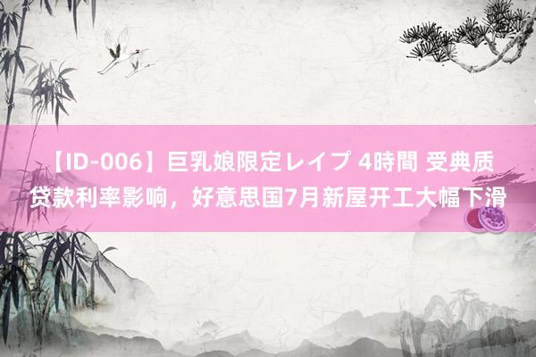 【ID-006】巨乳娘限定レイプ 4時間 受典质贷款利率影响，好意思国7月新屋开工大幅下滑