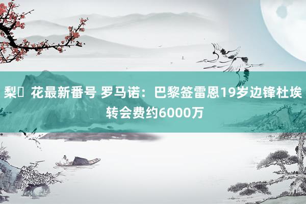 梨々花最新番号 罗马诺：巴黎签雷恩19岁边锋杜埃 转会费约6000万