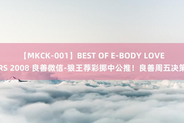 【MKCK-001】BEST OF E-BODY LOVERS 2008 良善微信-狼王荐彩掷中公推！良善周五决策