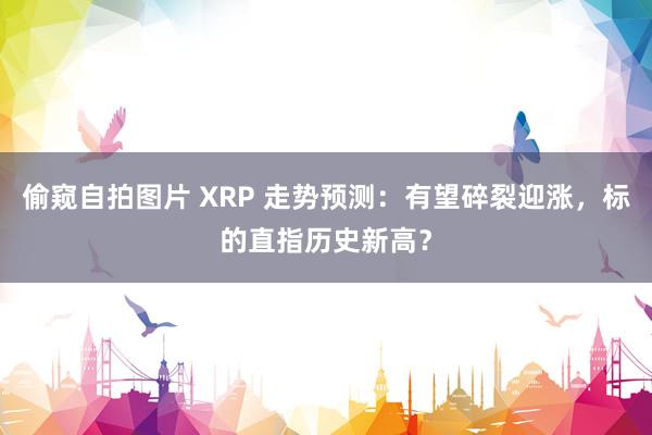 偷窥自拍图片 XRP 走势预测：有望碎裂迎涨，标的直指历史新高？