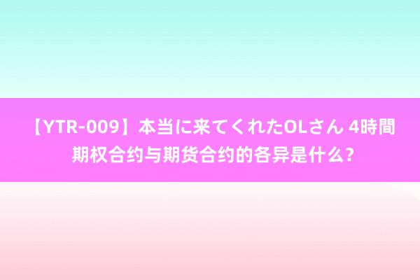 【YTR-009】本当に来てくれたOLさん 4時間 期权合约与期货合约的各异是什么？