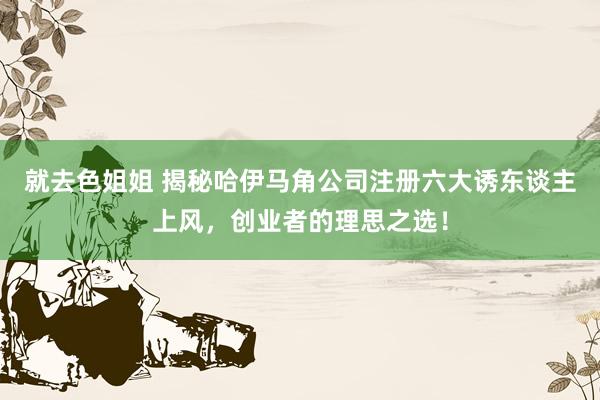 就去色姐姐 揭秘哈伊马角公司注册六大诱东谈主上风，创业者的理思之选！