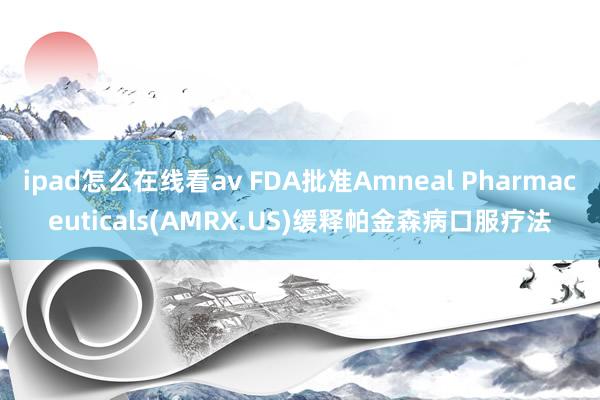 ipad怎么在线看av FDA批准Amneal Pharmaceuticals(AMRX.US)缓释帕金森病口服疗法