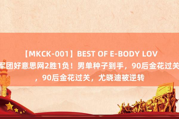 【MKCK-001】BEST OF E-BODY LOVERS 2008 中国军团好意思网2胜1负！男单种子到手，90后金花过关，尤晓迪被逆转