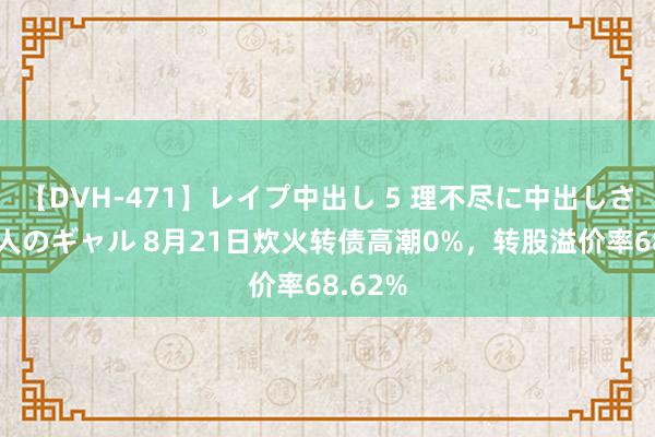 【DVH-471】レイプ中出し 5 理不尽に中出しされた7人のギャル 8月21日炊火转债高潮0%，转股溢价率68.62%