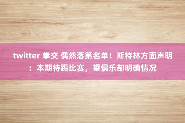 twitter 拳交 偶然落第名单！斯特林方面声明：本期待踢比赛，望俱乐部明确情况