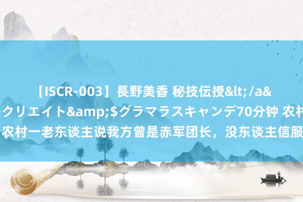 【ISCR-003】長野美香 秘技伝授</a>2011-09-08SODクリエイト&$グラマラスキャンデ70分钟 农村一老东谈主说我方曾是赤军团长，没东谈主信服，司令亲身为他线路注解身份