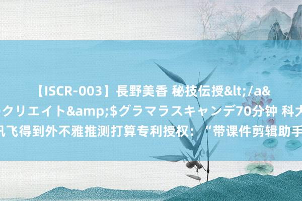 【ISCR-003】長野美香 秘技伝授</a>2011-09-08SODクリエイト&$グラマラスキャンデ70分钟 科大讯飞得到外不雅推测打算专利授权：“带课件剪辑助手交互图形用户界面的泄露屏幕面板”