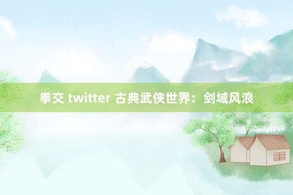 拳交 twitter 古典武侠世界：剑域风浪