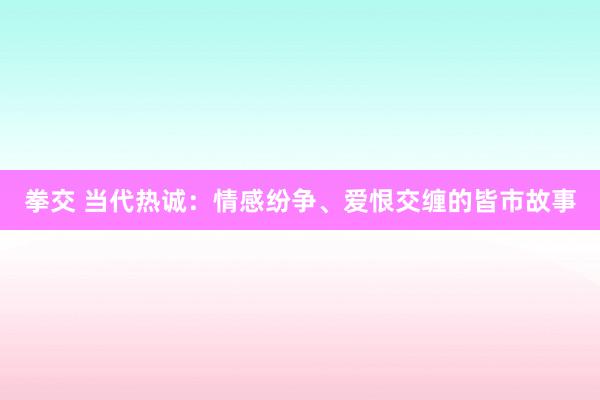 拳交 当代热诚：情感纷争、爱恨交缠的皆市故事