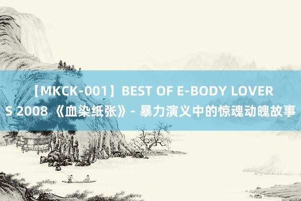 【MKCK-001】BEST OF E-BODY LOVERS 2008 《血染纸张》- 暴力演义中的惊魂动魄故事