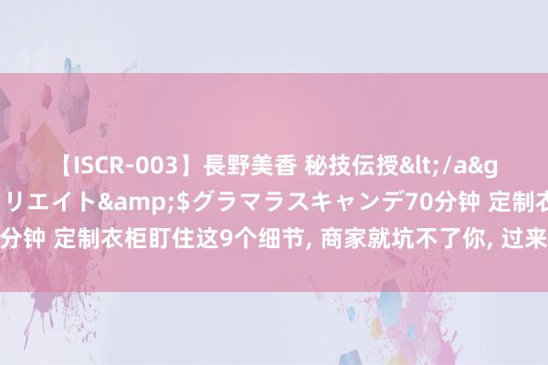 【ISCR-003】長野美香 秘技伝授</a>2011-09-08SODクリエイト&$グラマラスキャンデ70分钟 定制衣柜盯住这9个细节， 商家就坑不了你， 过来东谈主的训诲值得看!