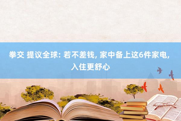 拳交 提议全球: 若不差钱， 家中备上这6件家电， 入住更舒心