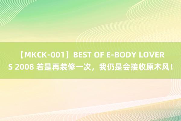 【MKCK-001】BEST OF E-BODY LOVERS 2008 若是再装修一次，我仍是会接收原木风！