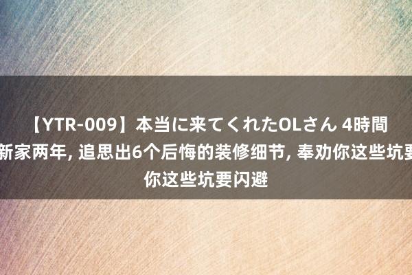 【YTR-009】本当に来てくれたOLさん 4時間 入住新家两年， 追思出6个后悔的装修细节， 奉劝你这些坑要闪避