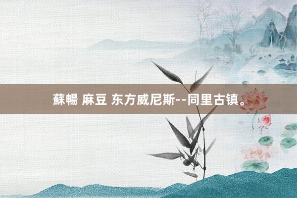 蘇暢 麻豆 东方威尼斯--同里古镇。