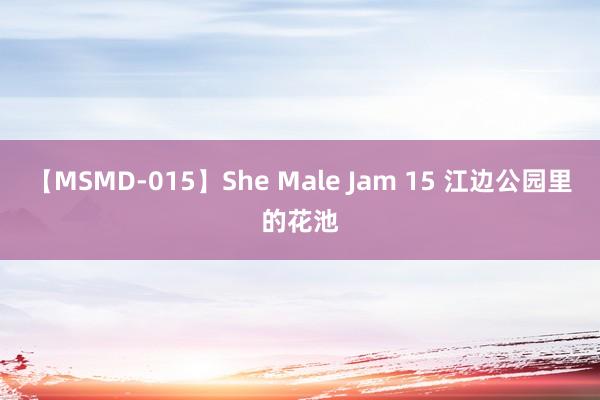 【MSMD-015】She Male Jam 15 江边公园里的花池