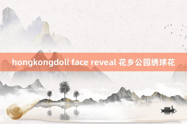 hongkongdoll face reveal 花乡公园绣球花