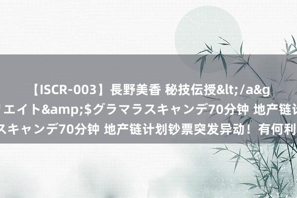 【ISCR-003】長野美香 秘技伝授</a>2011-09-08SODクリエイト&$グラマラスキャンデ70分钟 地产链计划钞票突发异动！有何利好来袭？