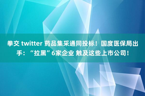 拳交 twitter 药品集采通同投标！国度医保局出手：“拉黑”6家企业 触及这些上市公司！