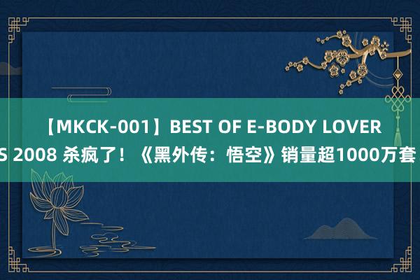 【MKCK-001】BEST OF E-BODY LOVERS 2008 杀疯了！《黑外传：悟空》销量超1000万套！