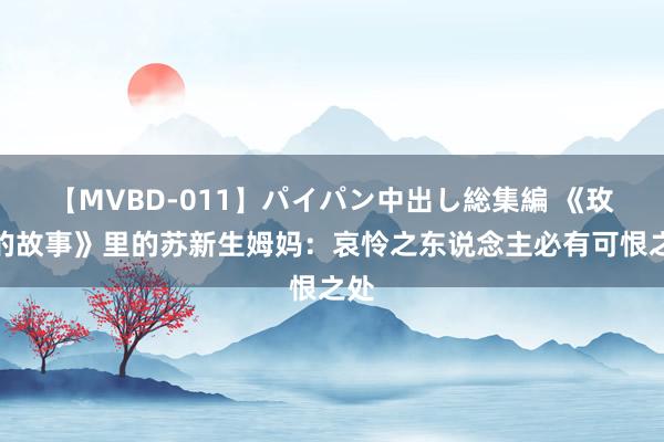 【MVBD-011】パイパン中出し総集編 《玫瑰的故事》里的苏新生姆妈：哀怜之东说念主必有可恨之处