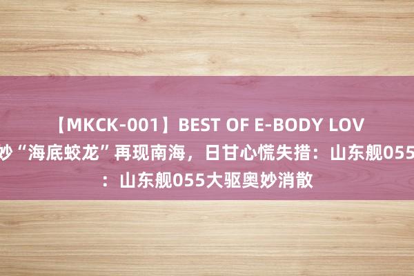 【MKCK-001】BEST OF E-BODY LOVERS 2008 奥妙“海底蛟龙”再现南海，日甘心慌失措：山东舰055大驱奥妙消散