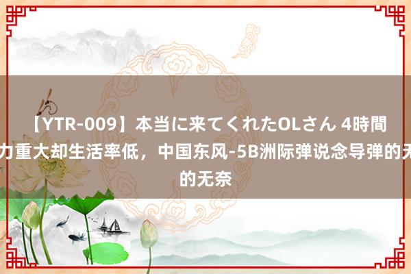 【YTR-009】本当に来てくれたOLさん 4時間 威力重大却生活率低，中国东风-5B洲际弹说念导弹的无奈