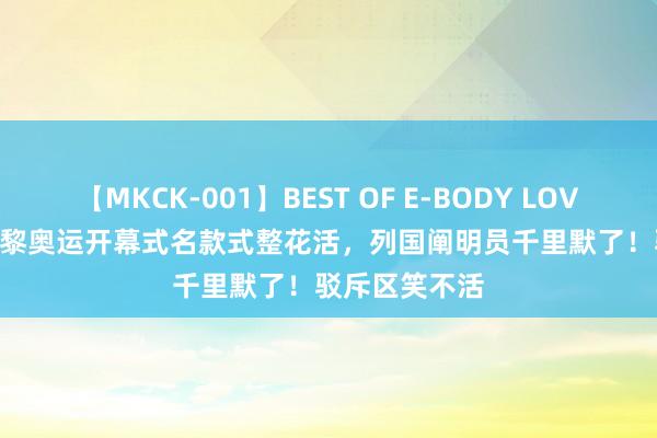 【MKCK-001】BEST OF E-BODY LOVERS 2008 巴黎奥运开幕式名款式整花活，列国阐明员千里默了！驳斥区笑不活