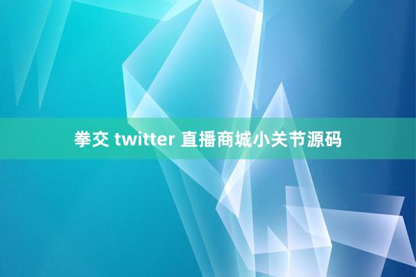 拳交 twitter 直播商城小关节源码