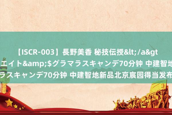 【ISCR-003】長野美香 秘技伝授</a>2011-09-08SODクリエイト&$グラマラスキャンデ70分钟 中建智地新品北京宸园得当发布