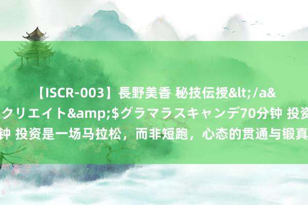 【ISCR-003】長野美香 秘技伝授</a>2011-09-08SODクリエイト&$グラマラスキャンデ70分钟 投资是一场马拉松，而非短跑，心态的贯通与锻真金不怕火是取获告成的关节