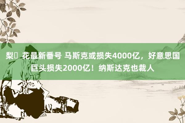 梨々花最新番号 马斯克或损失4000亿，好意思国巨头损失2000亿！纳斯达克也裁人