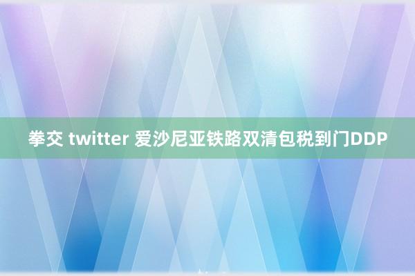 拳交 twitter 爱沙尼亚铁路双清包税到门DDP