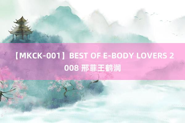 【MKCK-001】BEST OF E-BODY LOVERS 2008 邢菲王鹤润