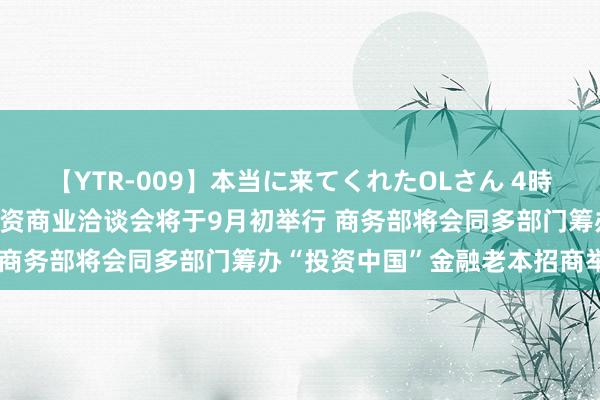 【YTR-009】本当に来てくれたOLさん 4時間 第二十四届中国海外投资商业洽谈会将于9月初举行 商务部将会同多部门筹办“投资中国”金融老本招商举止