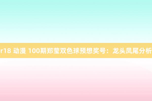 r18 动漫 100期郑莹双色球预想奖号：龙头凤尾分析