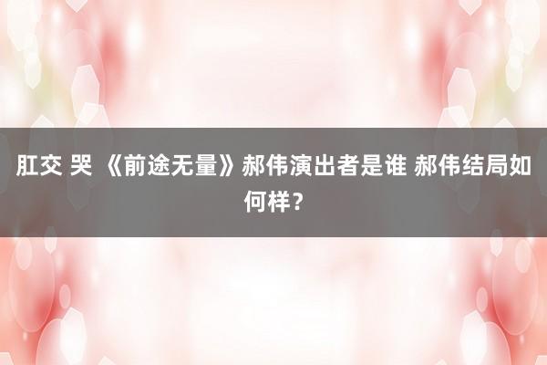 肛交 哭 《前途无量》郝伟演出者是谁 郝伟结局如何样？