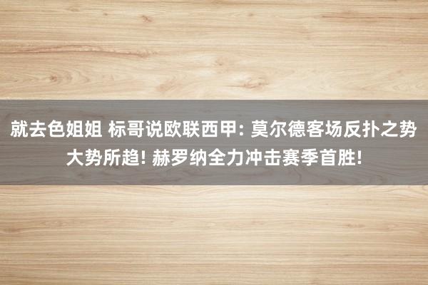 就去色姐姐 标哥说欧联西甲: 莫尔德客场反扑之势大势所趋! 赫罗纳全力冲击赛季首胜!