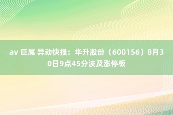 av 巨屌 异动快报：华升股份（600156）8月30日9点45分波及涨停板