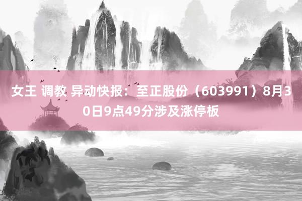 女王 调教 异动快报：至正股份（603991）8月30日9点49分涉及涨停板