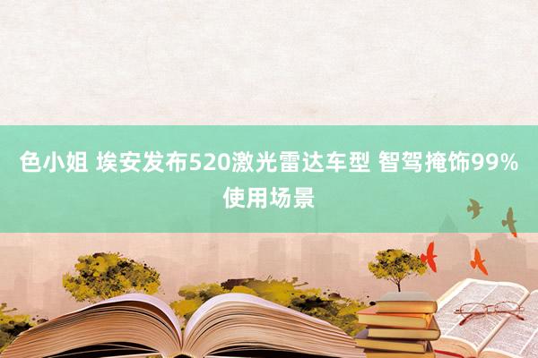 色小姐 埃安发布520激光雷达车型 智驾掩饰99%使用场景