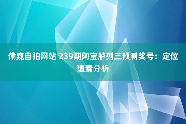 偷窥自拍网站 239期阿宝胪列三预测奖号：定位遗漏分析