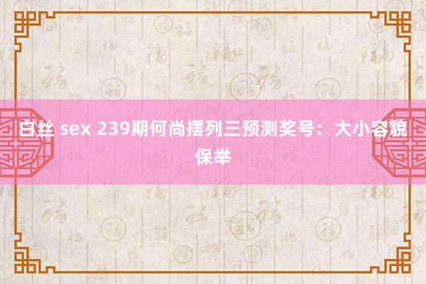 白丝 sex 239期何尚摆列三预测奖号：大小容貌保举