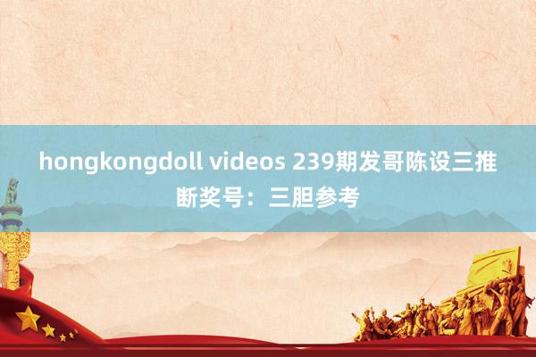 hongkongdoll videos 239期发哥陈设三推断奖号：三胆参考